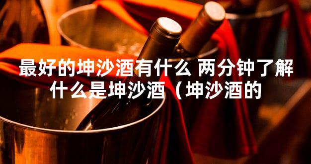 最好的坤沙酒有什么 两分钟了解什么是坤沙酒（坤沙酒的